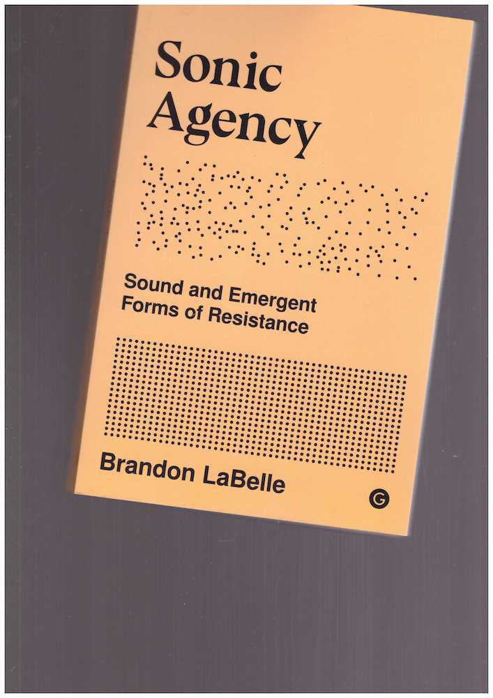 LABELLE, Brandon - Sonic Agency. Sound and Emergent Forms of Resistance