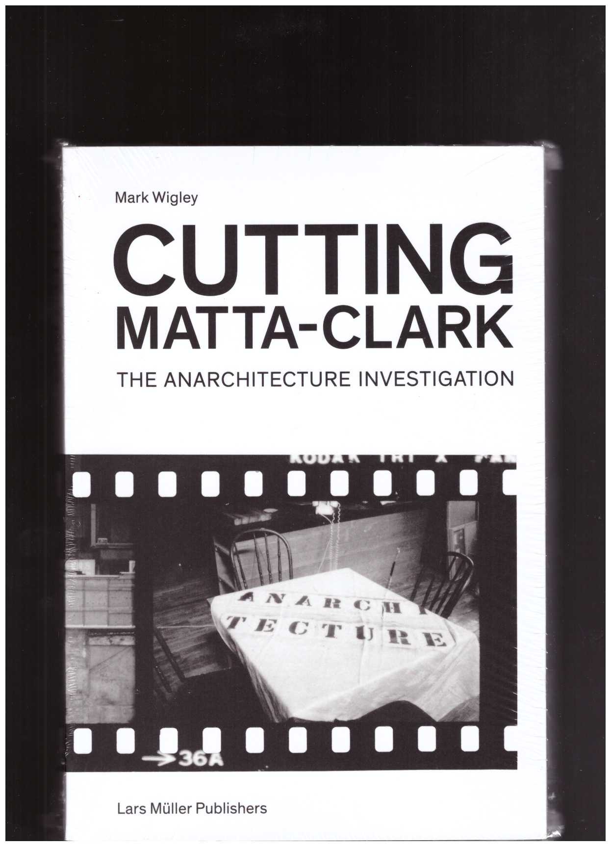 WIGLEY, Mark - Cutting Matta-Clark. The Anarchitecture Investigation