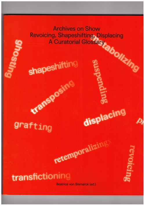 Von BISMARCK, Beatrice (ed) - Archives on Show – Revoicing, Shapeshifting, Displacing – A Curatorial Glossary (Archive Books)