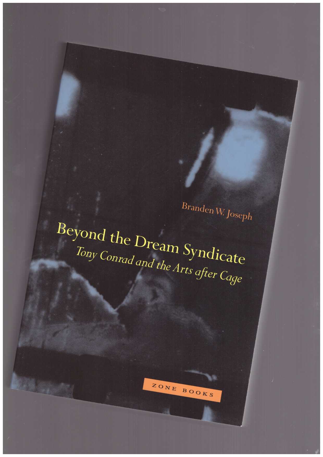 JOSEPH, Branden W. - Beyond the Dream Syndicate. Tony Conrad and the Arts after Cage