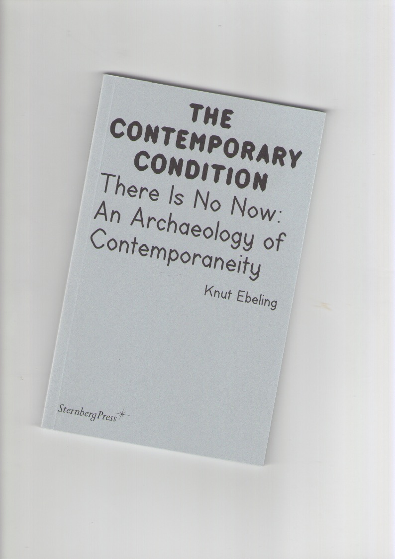 EBELING, Knut - The Contemporary Condition. There Is No Now: An Archaeology of Contemporaneity