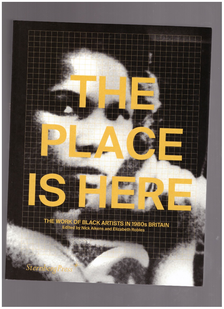 AIKENS, Nick; ROBLES, Elizabeth (eds.) - The Place is Here: The Work of Black Artists in 1980s Britain