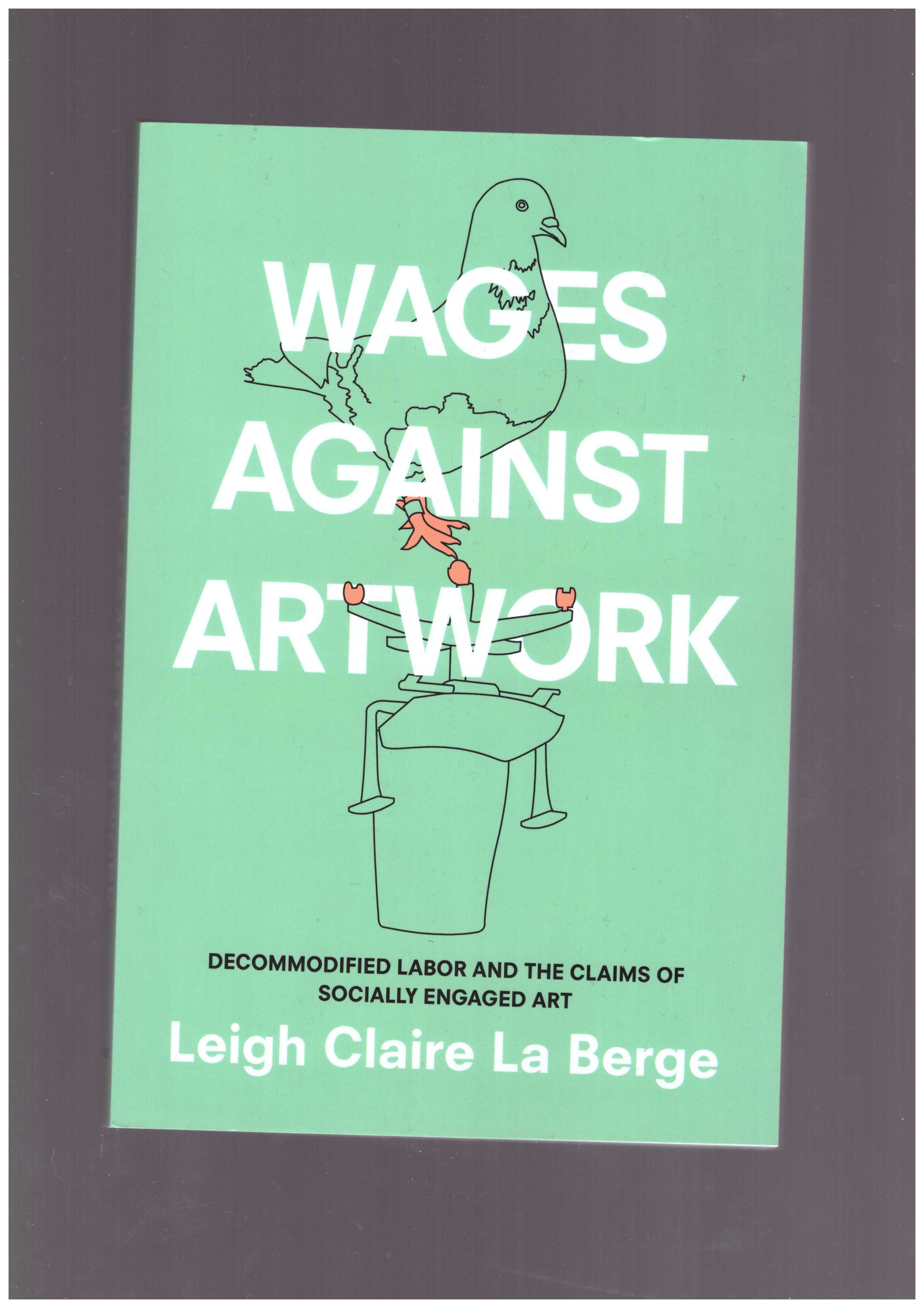LA BERGE, Leigh Claire - Wages Against Artwork. Decommodified Labor and the Claims of Socially Engaged Art
