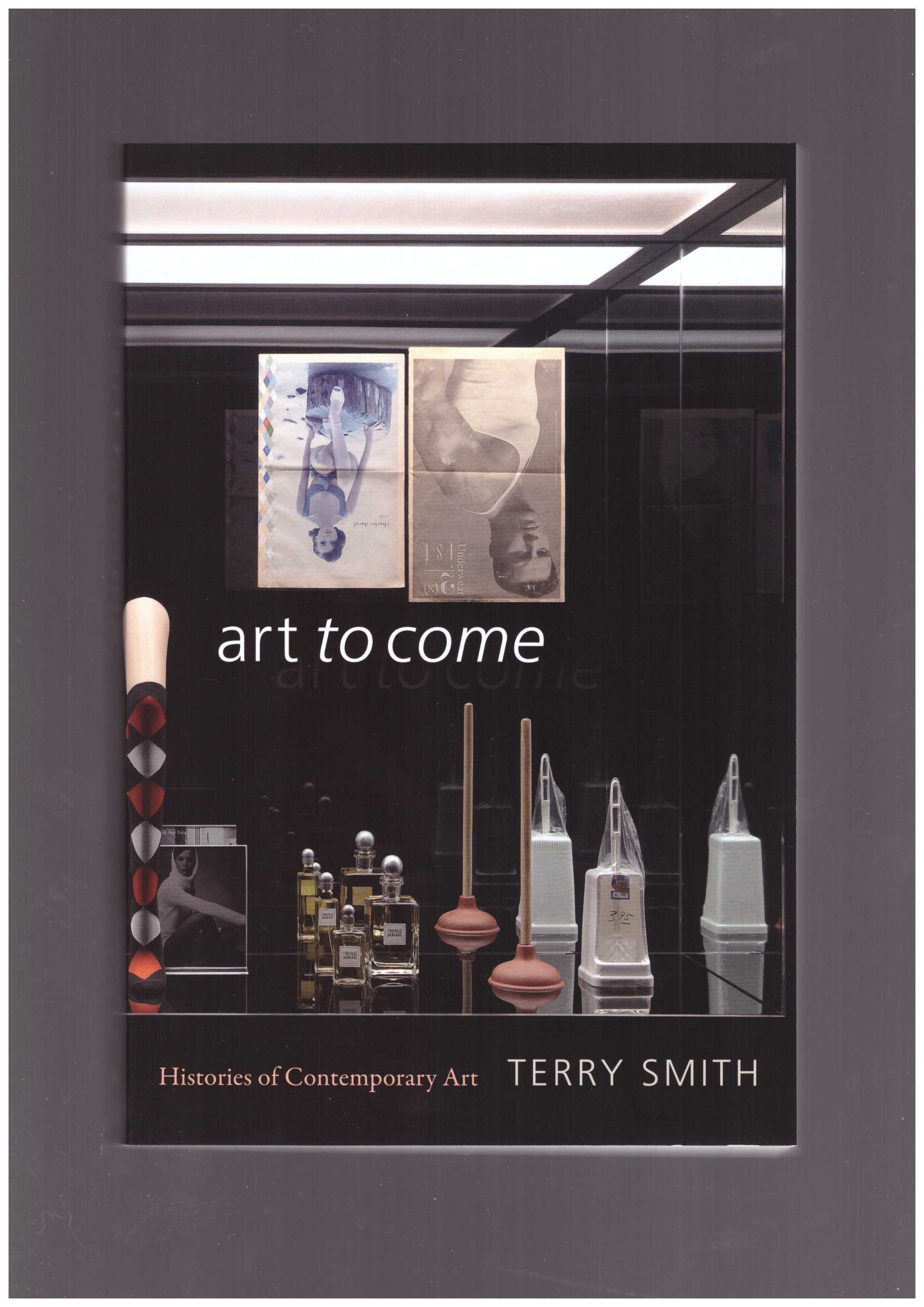 SMITH, Terry - Art to Come. Histories of Contemporary Art