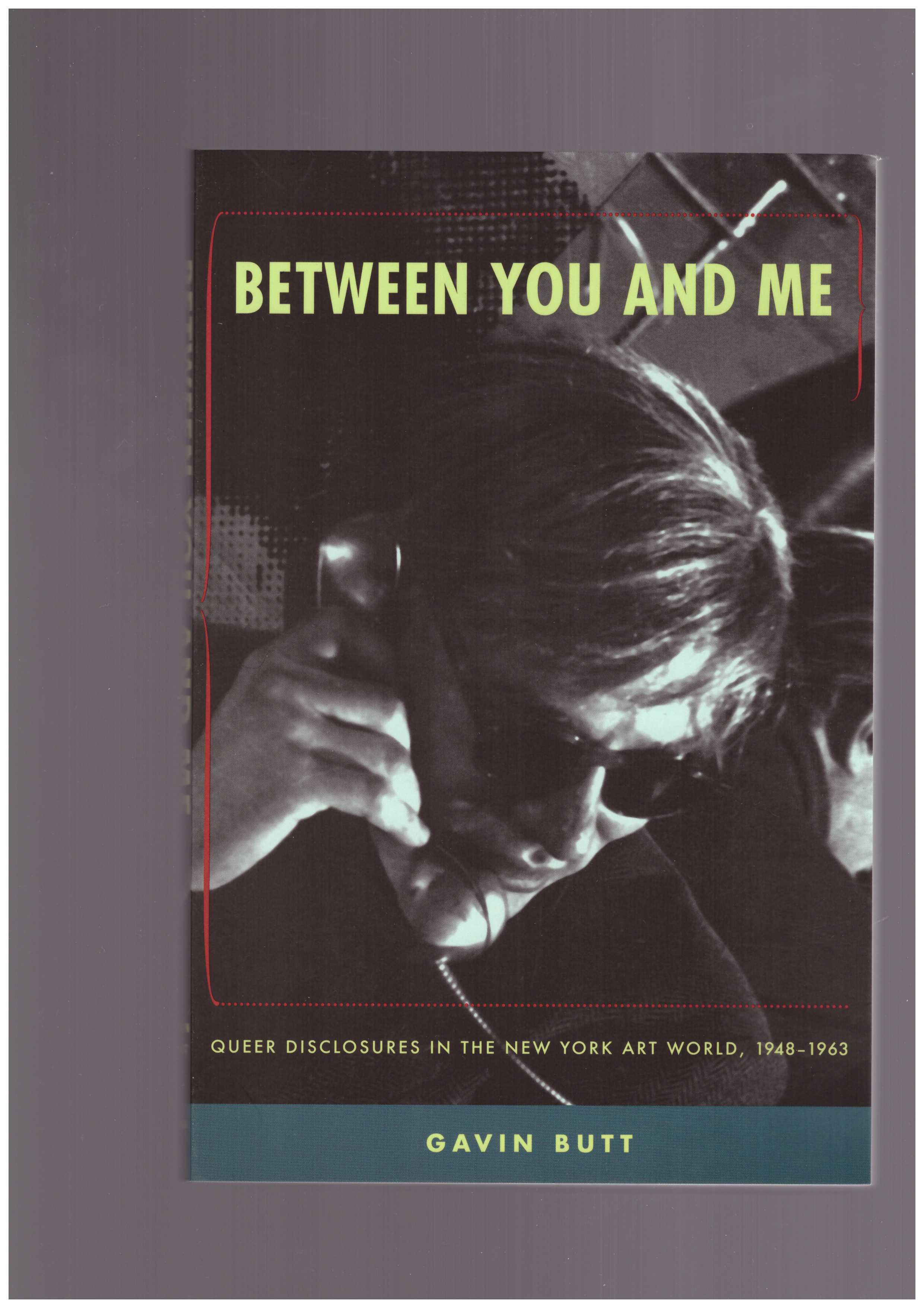 BUTT, Gavin - Between You and Me: Queer Disclosures in the New York Art World, 1948–1963