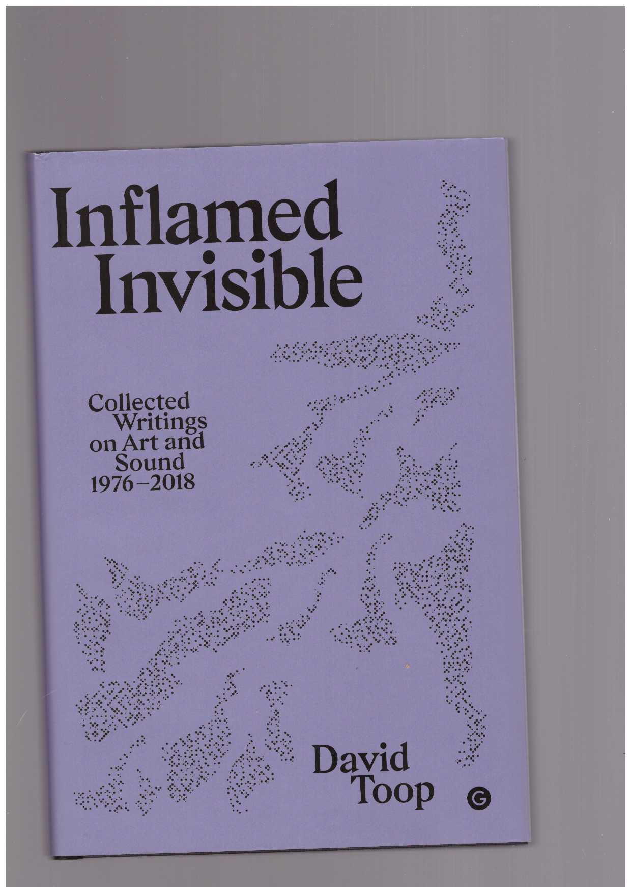 TOOP, David - Inflamed Invisible. Collected Writings on Art and Sound, 1976–2018
