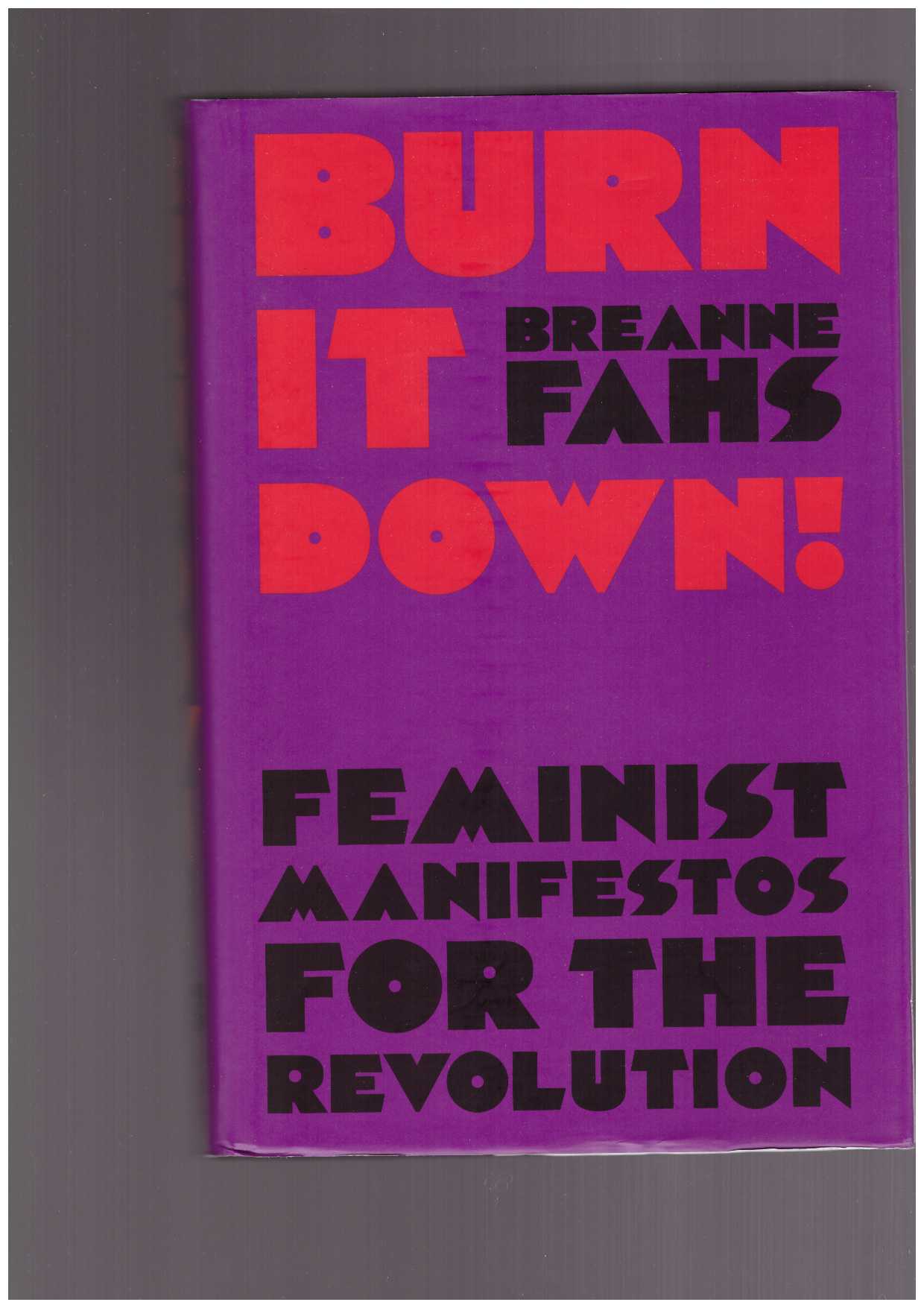 FAHS, Breanne  - Burn It Down! Feminist Manifestos for the Revolution