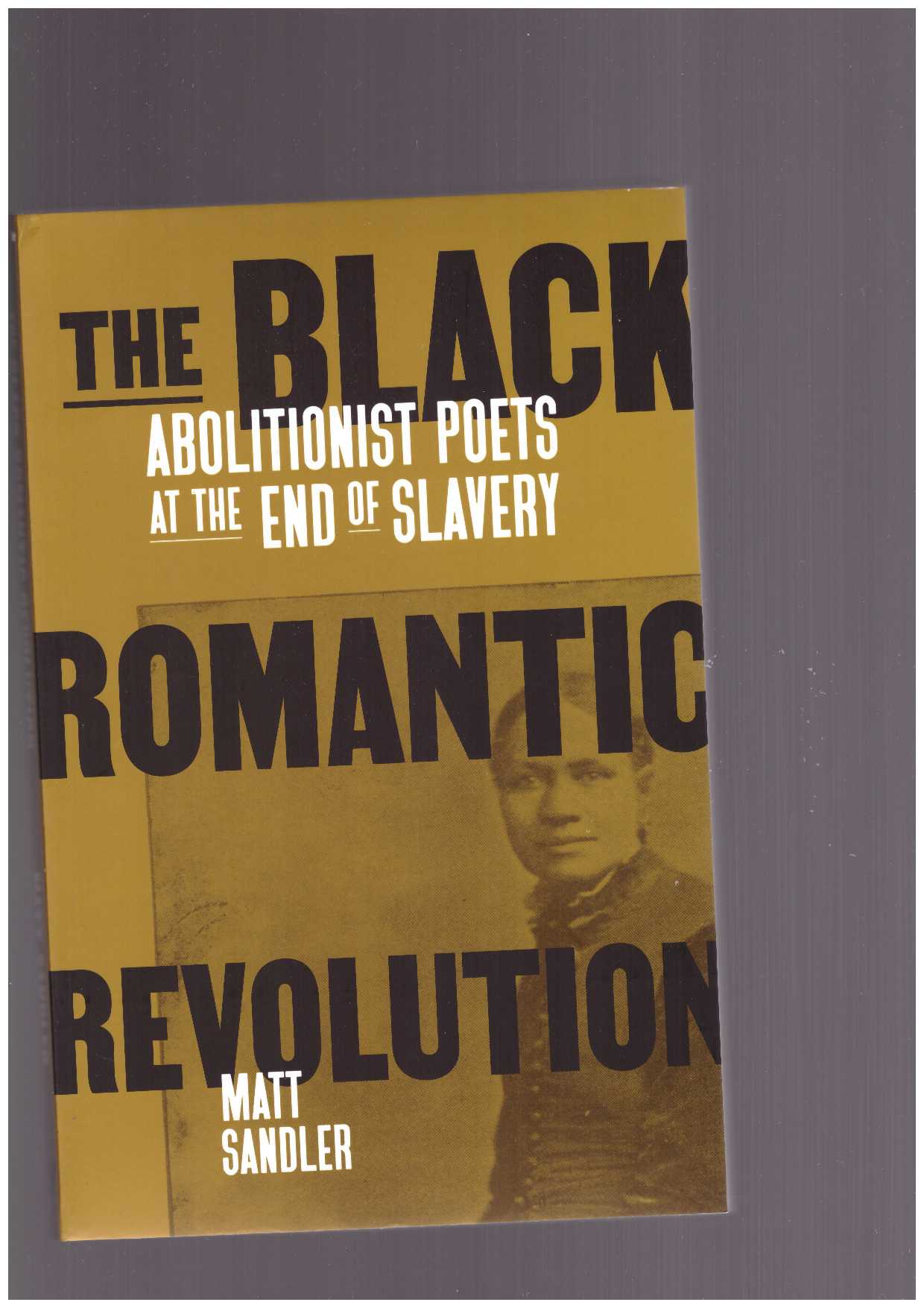 SANDLER, Matt  - The Black Romantic Revolution. Abolitionist Poets at the End of Slavery