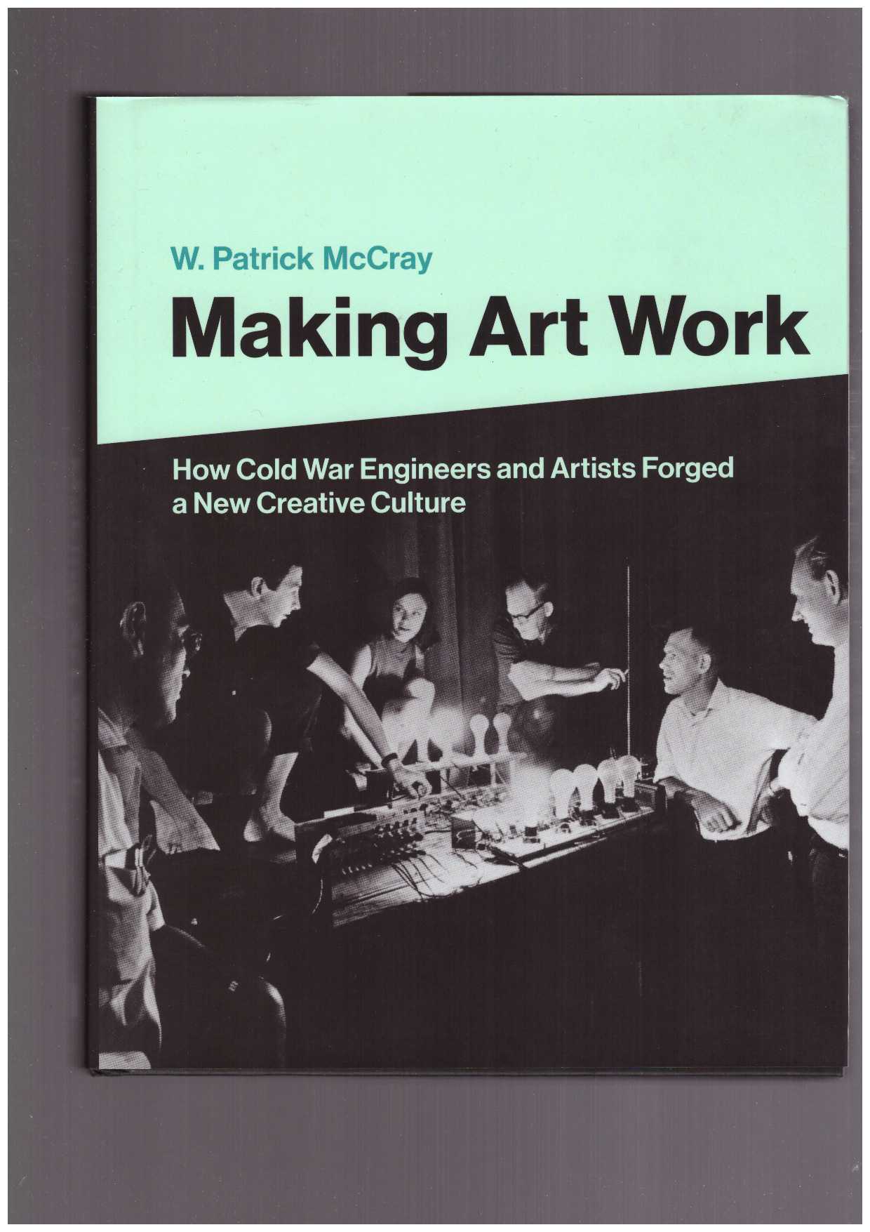McCRAY, W. Patrick  - Making Art Work. How Cold War Engineers and Artists Forged a New Creative Culture