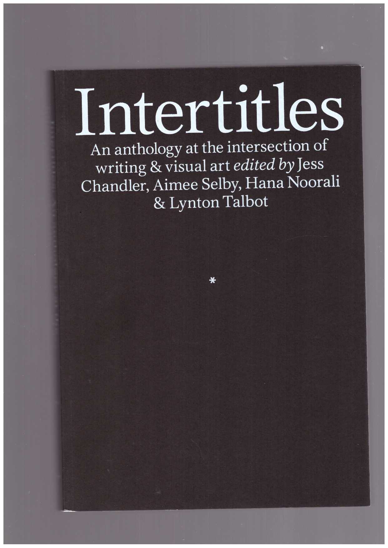CHANDLER, Jess; SELBY, Aimee; NOORALI, Hana; TALBOT, Lynton (eds.) - Intertitles. An anthology at the intersection of writing & visual art