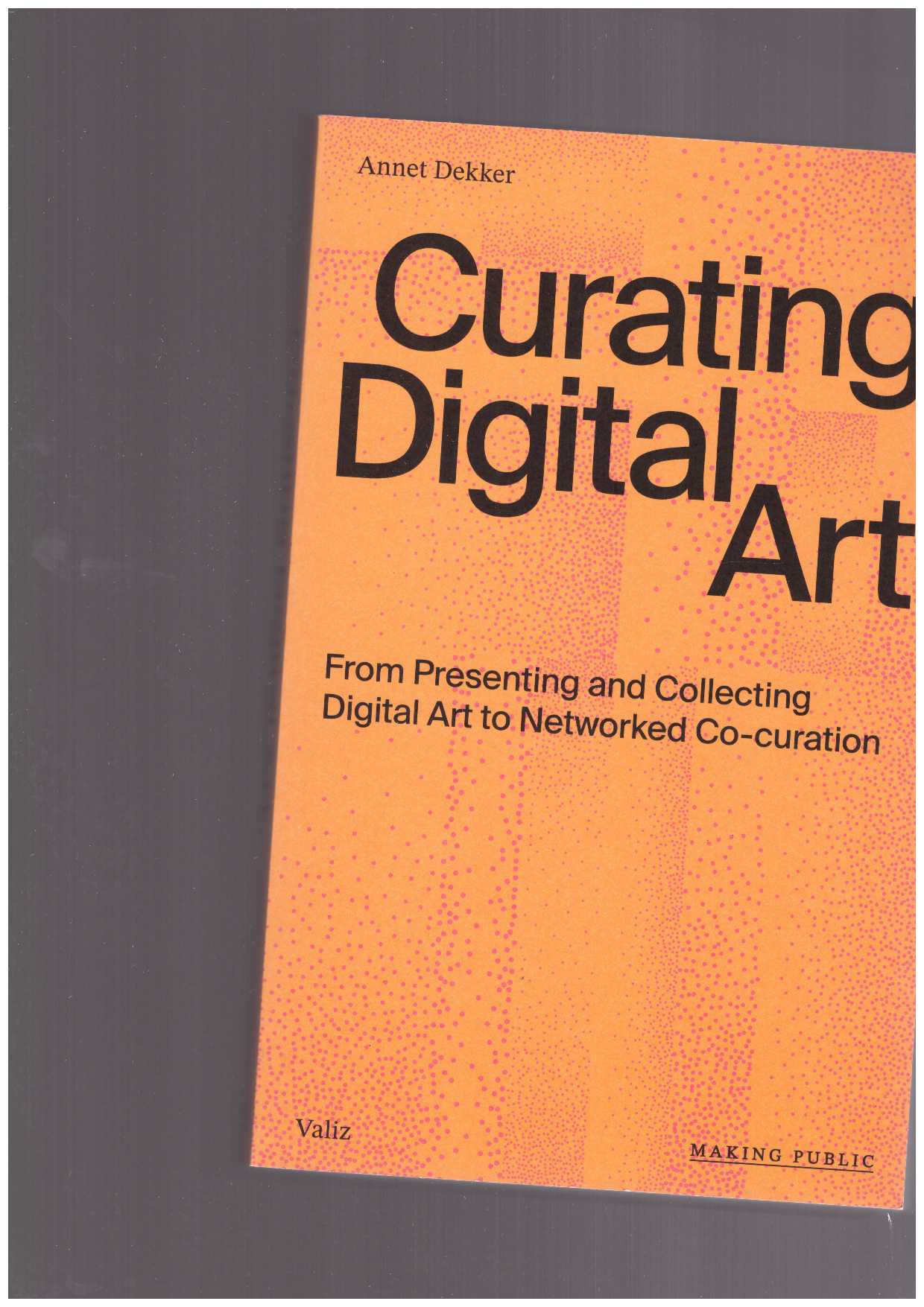 DEKKER, Annet (ed.) - Curating Digital Art. From Presenting and Collecting Digital Art to Networked Co-Curation