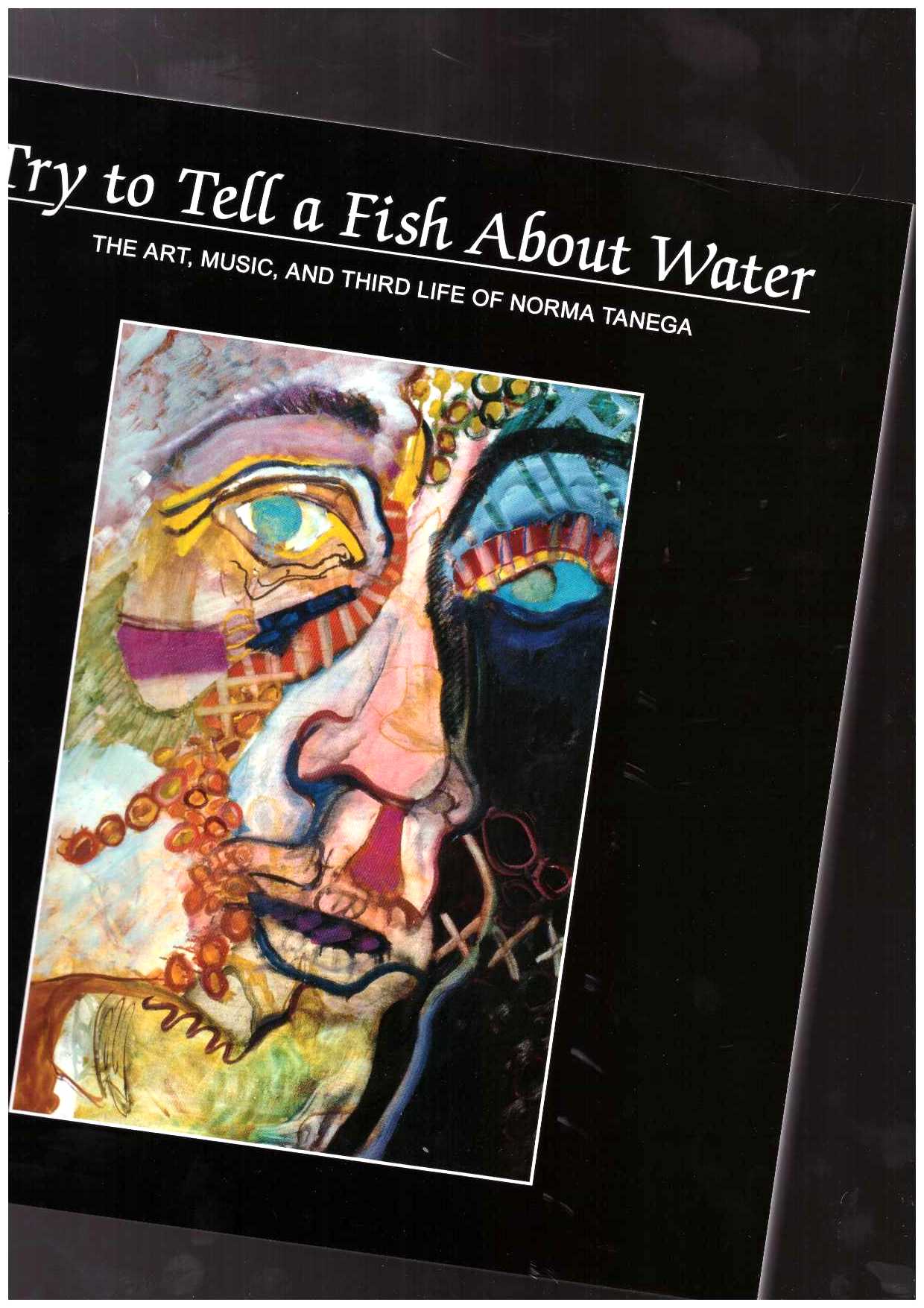 TANEGA, Norma; IOSIFESCU, Mark (ed.) - Try to Tell a Fish About Water: The Art, Music, and Third Life of Norma Tanega
