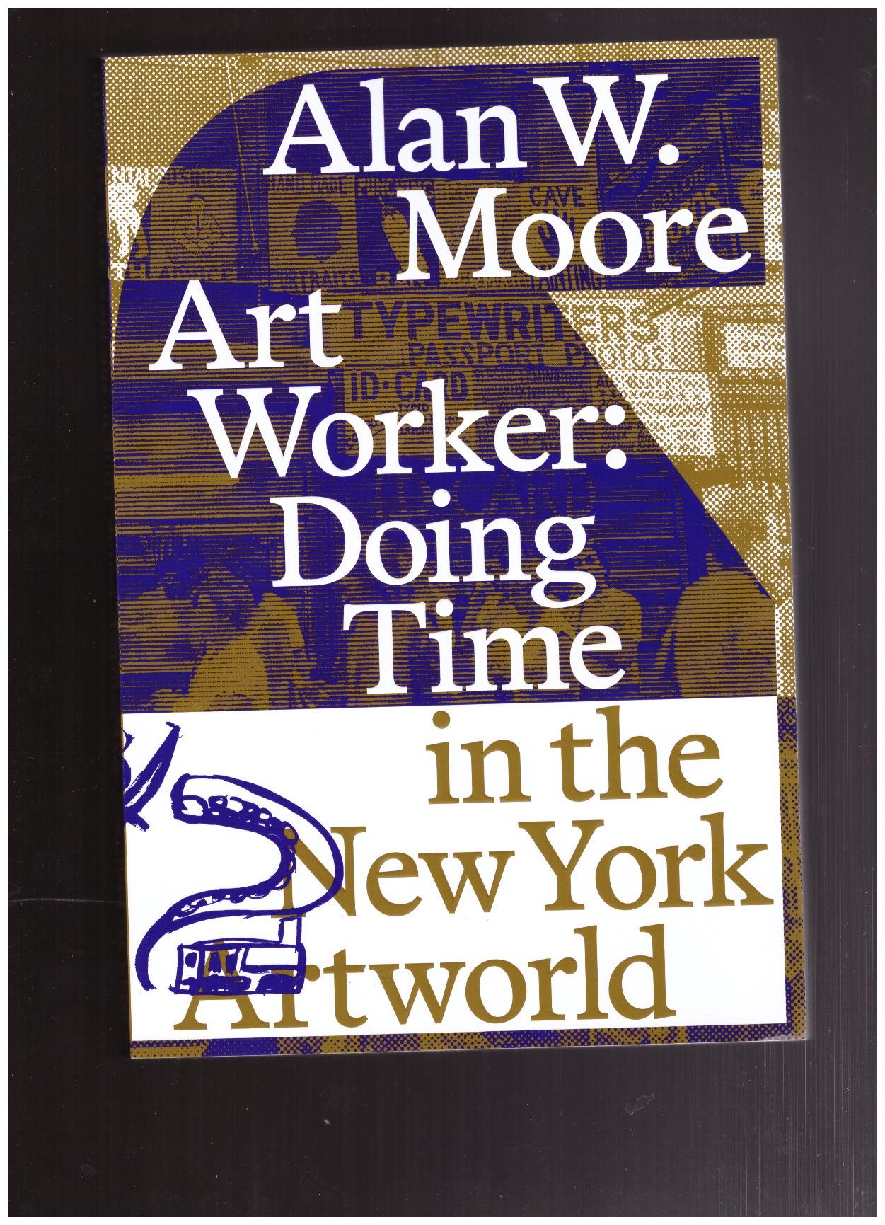 MOORE, Alan W. - Art Worker: Doing Time in the New York Artworld