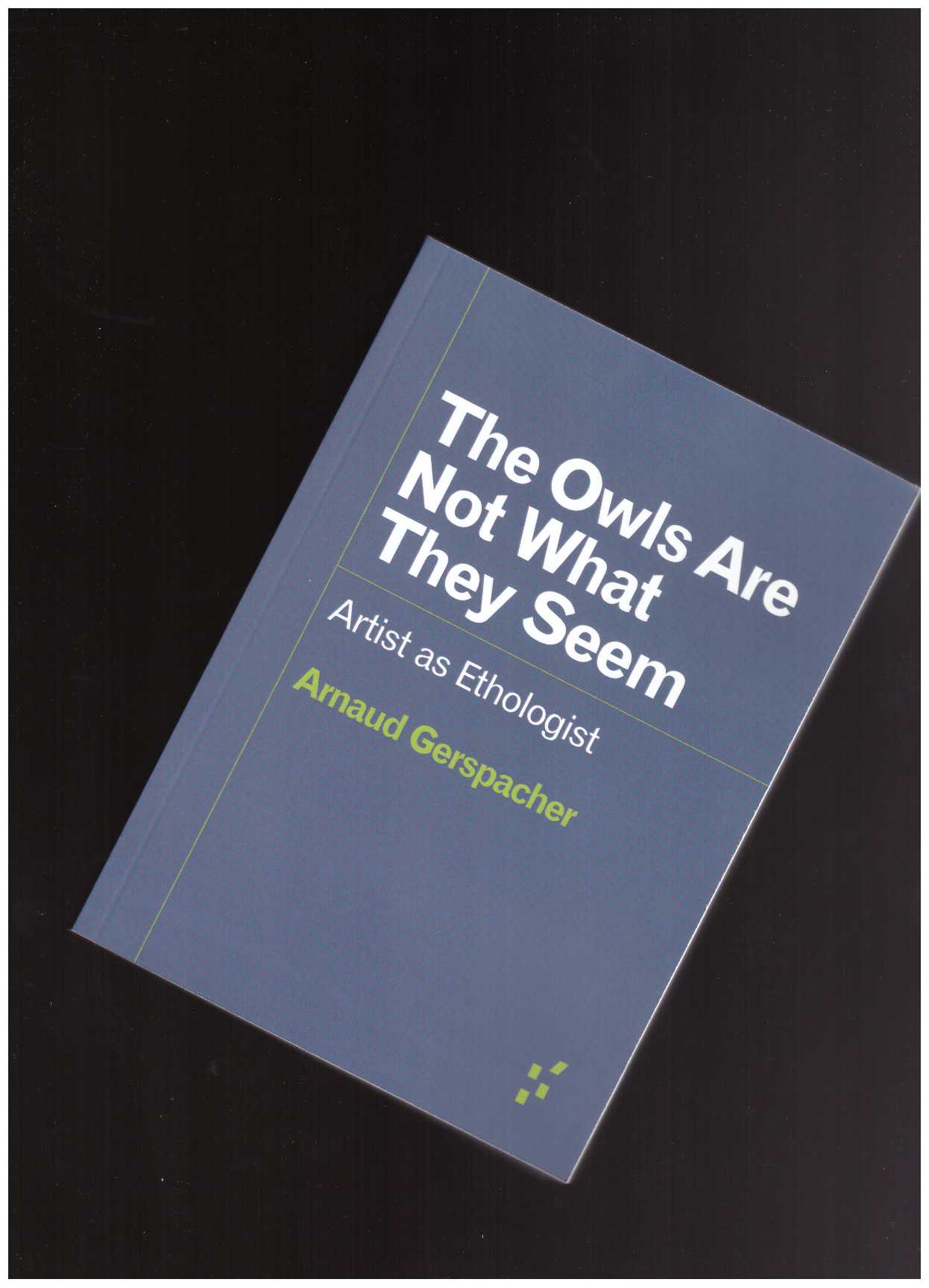 GERSPACHER, Arnaud - The Owls Are Not What They Seem. Artist as Ethologist