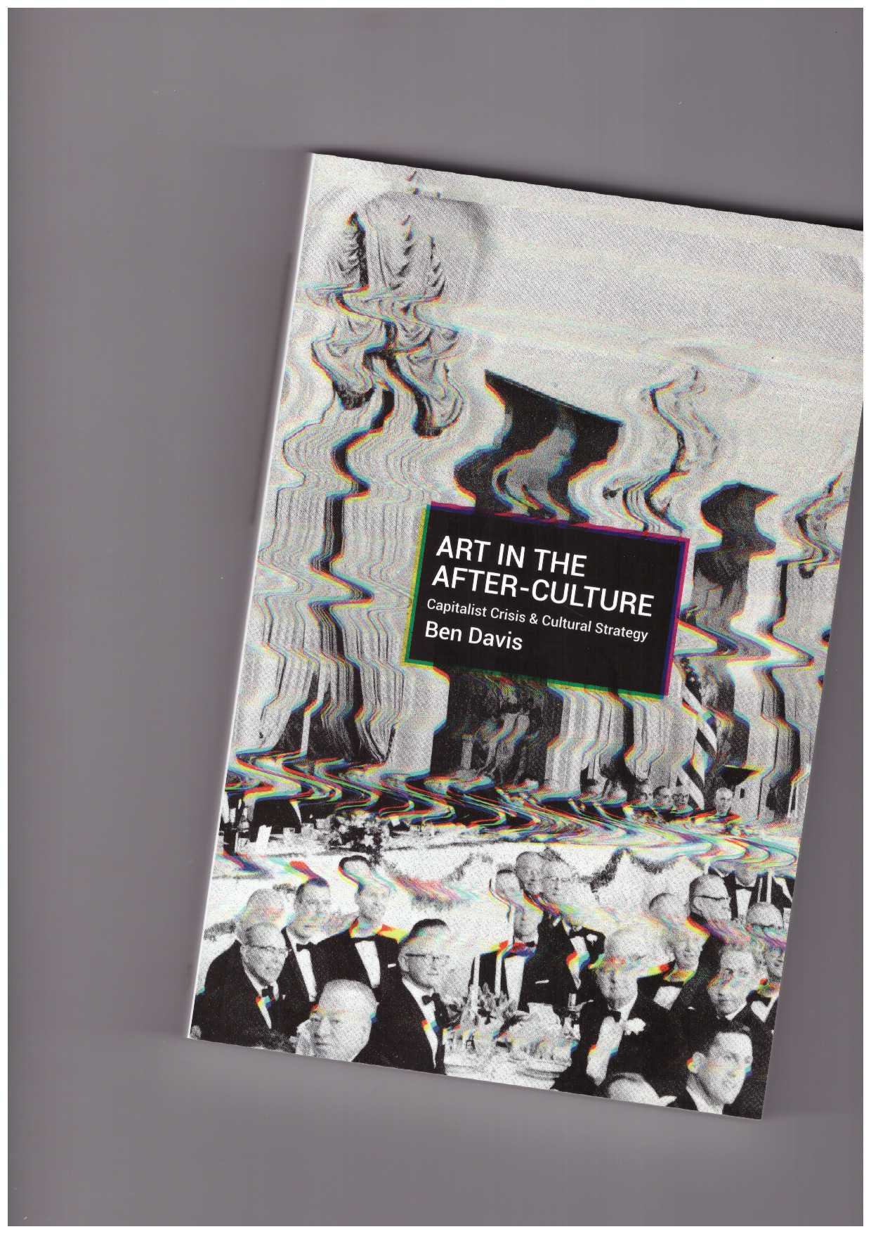 DAVIS, Ben - Art in the After-Culture. Capitalist Crisis and Cultural Strategy