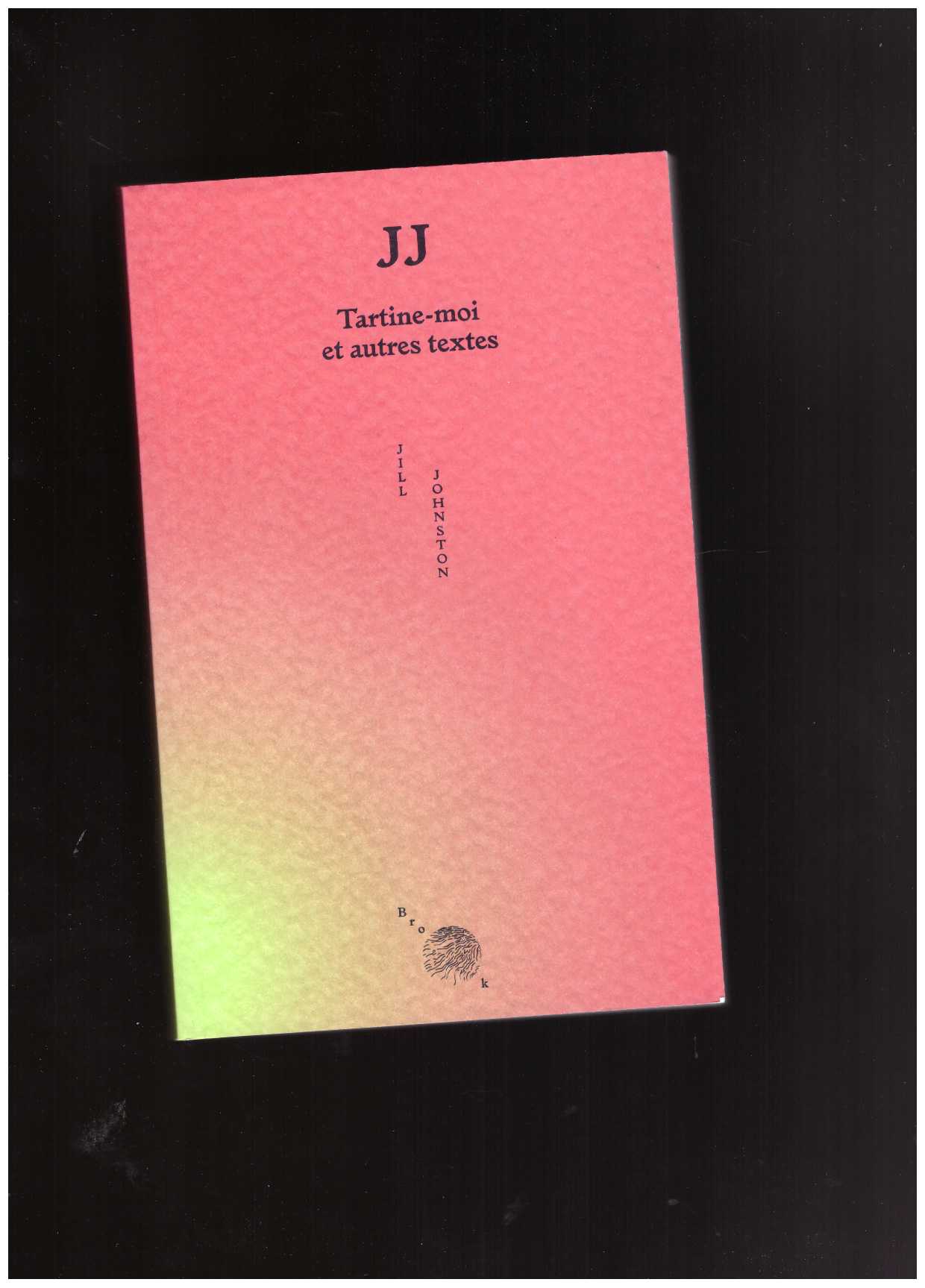 JOHNSTON, Jill - JJ – Tartine-moi et autres textes