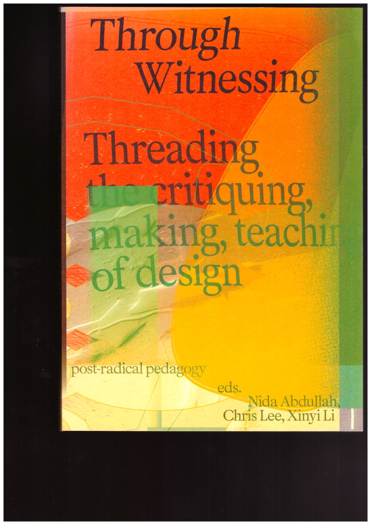 LEE, Chris; ABDULLAH, Nida; LI, Xinyi (eds.) - Through Witnessing. Threading the critiquing, making, teaching of design