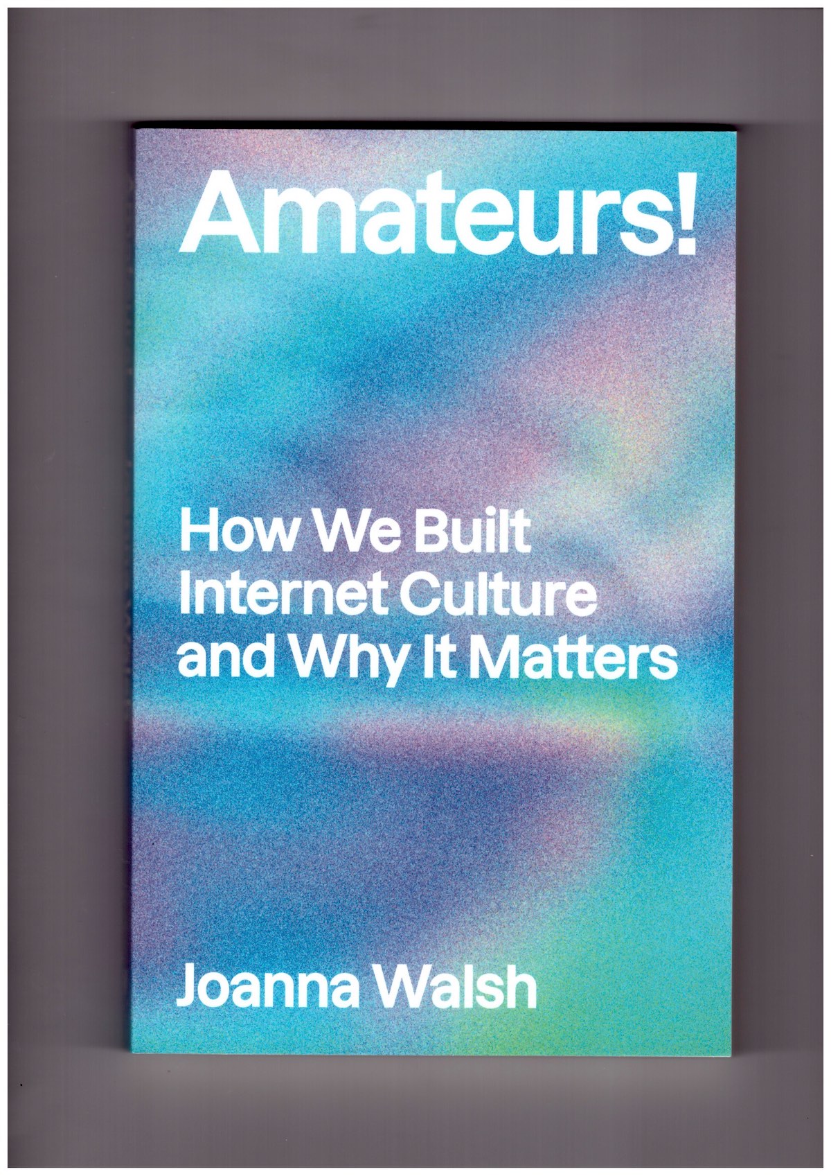 WALSH, Joanna - Amateurs! How We Built Internet Culture and Why it Matters