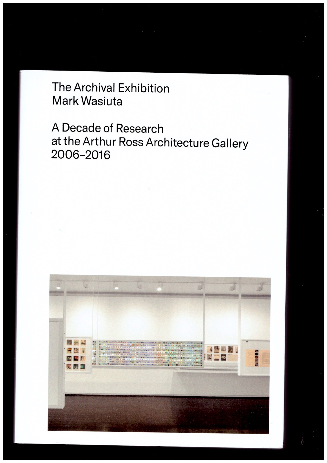 WASIUTA, Mark - The Archival Exhibition: A Decade of Research at the Arthur Ross Architecture Gallery, 2006–2016