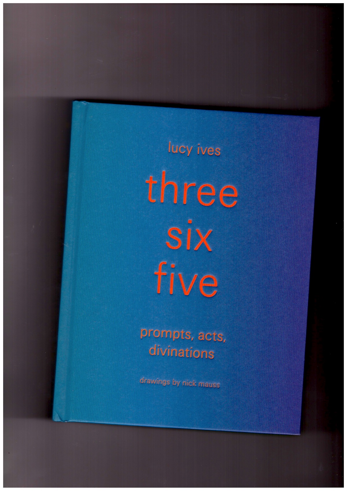 IVES, Lucy; MAUSS, Nick - three six five: prompts, acts, divinations(an inexhaustible compendium for writing)