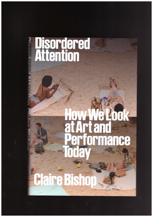 BISHOP, Claire - Disordered Attention: How We Look at Art and Performance Today (Verso)