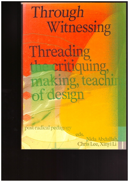 LEE, Chris; ABDULLAH, Nida; LI, Xinyi (eds.) - Through Witnessing. Threading the critiquing, making, teaching of design (Set Margins)