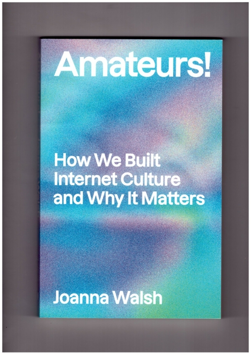 WALSH, Joanna - Amateurs! How We Built Internet Culture and Why it Matters (Verso)