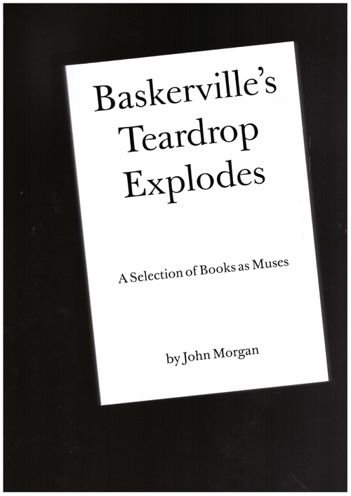 MORGAN, John - Baskerville’s Teardrop Explodes. A Selection of Books as Muses by John Morgan (Ten Thousand Angels Press)