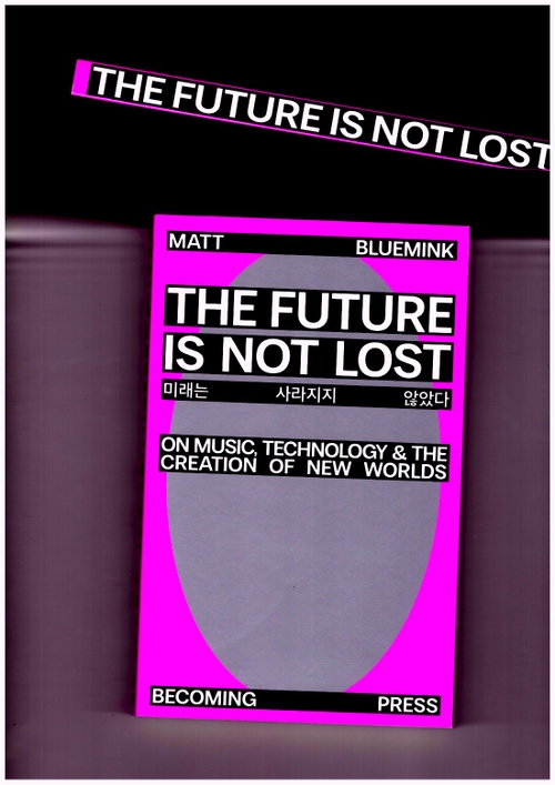 BLUEMINK, Matt - The Future is not Lost. On Music, Technology, and the Creation of New Worlds (Becoming Press)