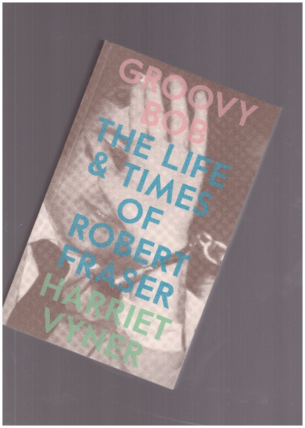 Groovy Bob. The Life & Times of Robert Fraser