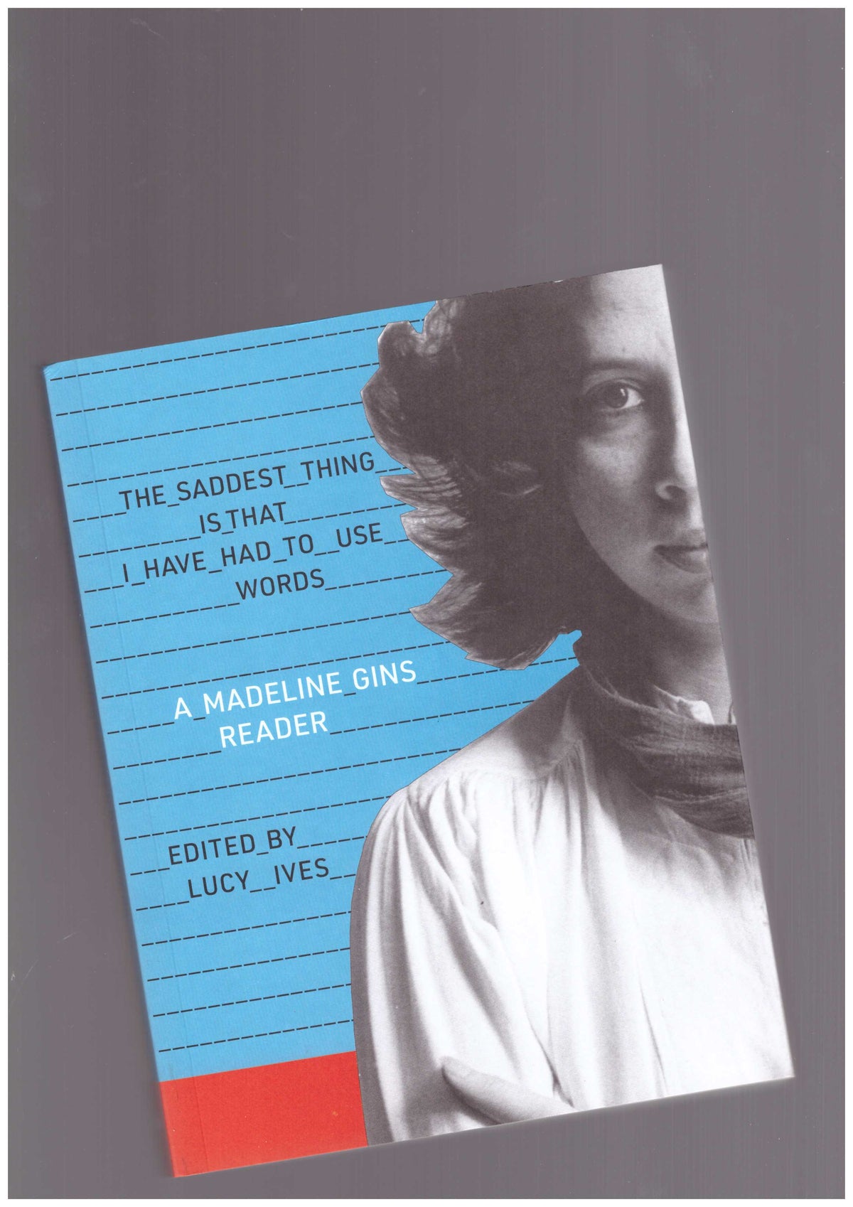 The Saddest Thing Is That I Have Had to Use Words: A Madeline Gins Reader