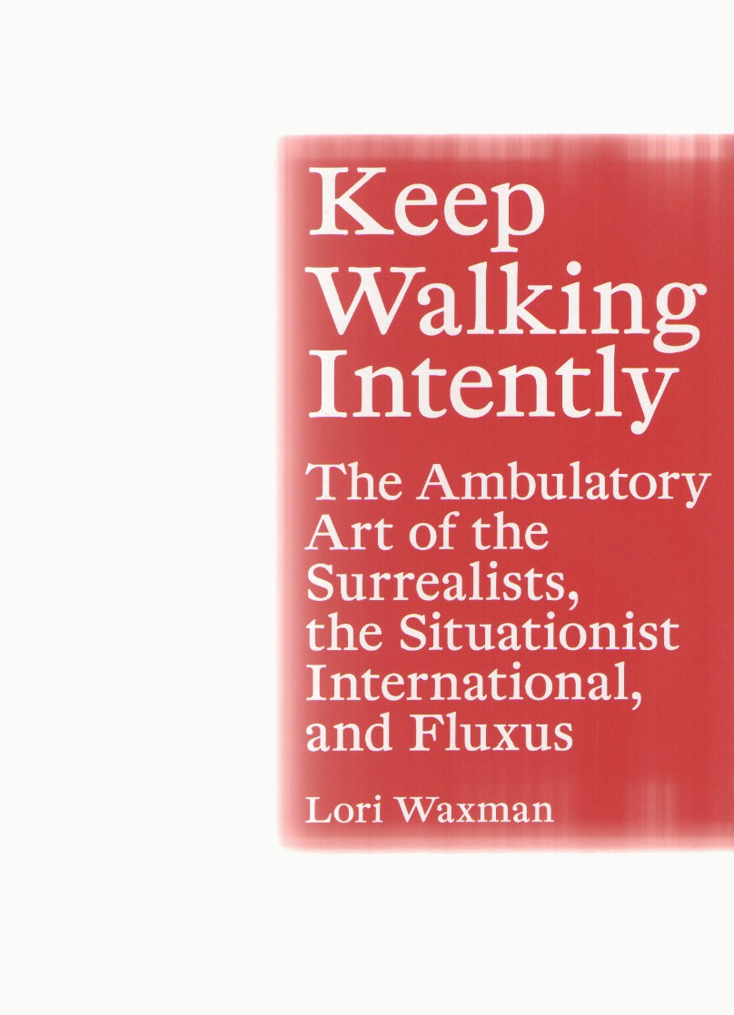 Keep Walking Intently. The Ambulatory Art of the Surrealists, the Situationist International, and Fluxus